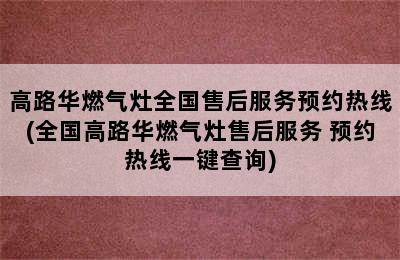 高路华燃气灶全国售后服务预约热线(全国高路华燃气灶售后服务 预约热线一键查询)